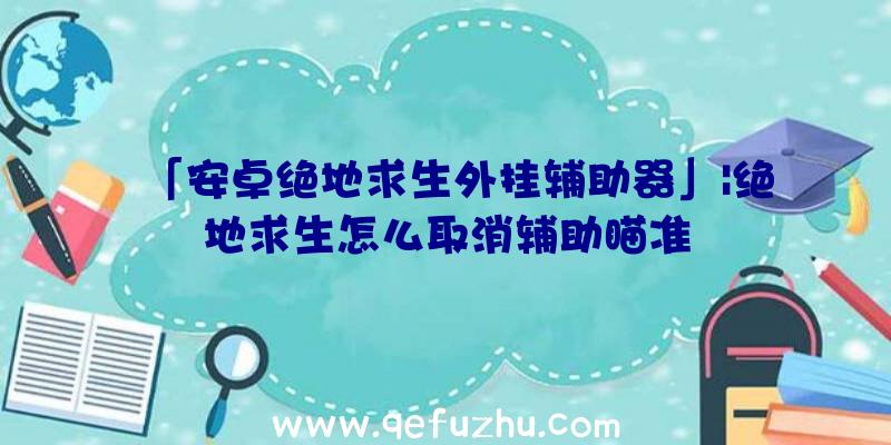 「安卓绝地求生外挂辅助器」|绝地求生怎么取消辅助瞄准